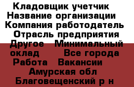 Кладовщик-учетчик › Название организации ­ Компания-работодатель › Отрасль предприятия ­ Другое › Минимальный оклад ­ 1 - Все города Работа » Вакансии   . Амурская обл.,Благовещенский р-н